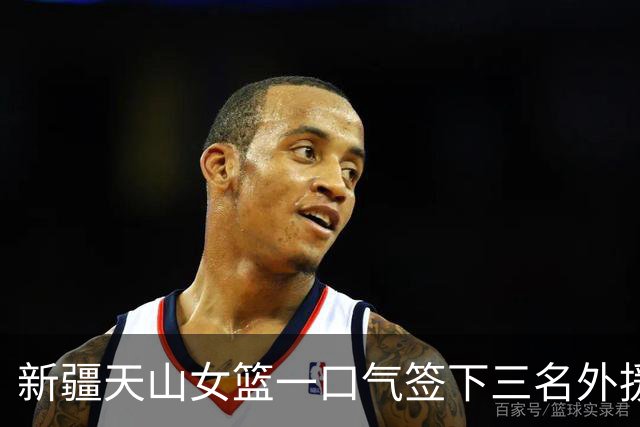 新疆天山女篮一口气签下三名外援,将出战新赛季WCBA