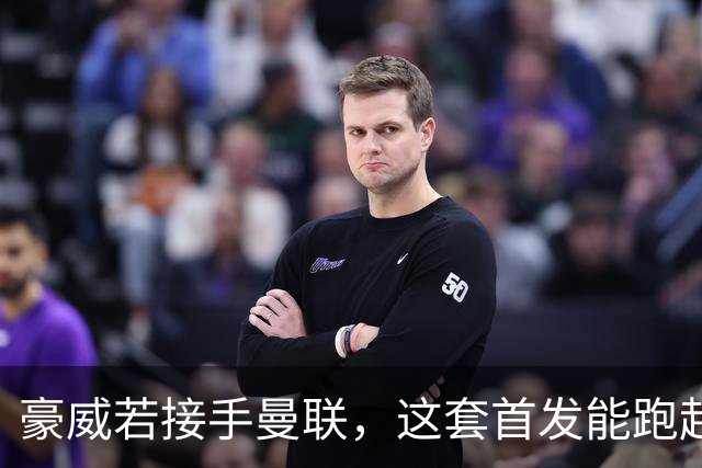 豪威若接手曼联,这套首发能跑起来吗?