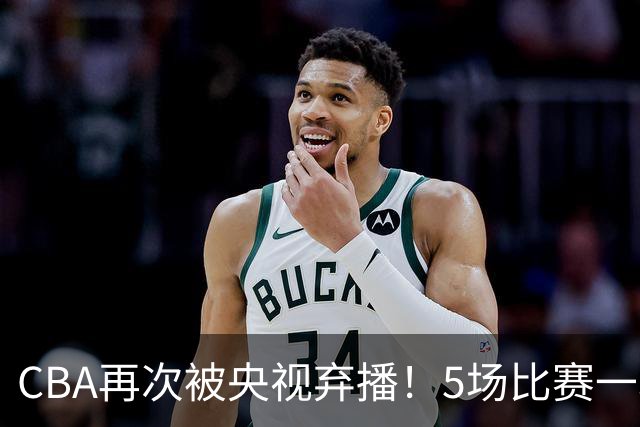 CBA再次被央视弃播！5场比赛一场都不播：广东北京两大强队被无视了？